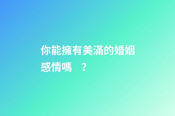 你能擁有美滿的婚姻感情嗎？